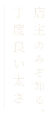 店主のみぞ知る丁度良い太さ